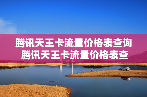 腾讯天王卡流量价格表查询 腾讯天王卡流量价格表查询