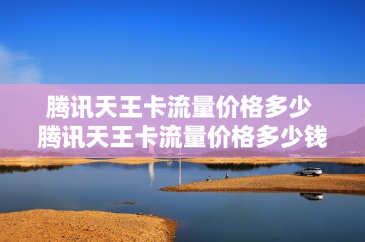腾讯天王卡流量价格多少 腾讯天王卡流量价格多少钱