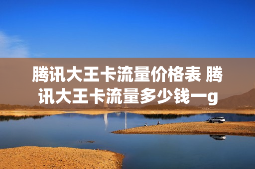 腾讯大王卡流量价格表 腾讯大王卡流量多少钱一g