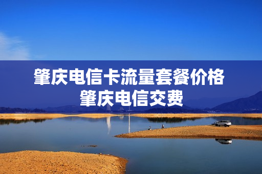 肇庆电信卡流量套餐价格 肇庆电信交费