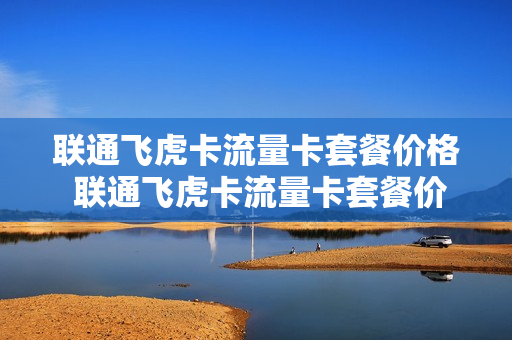 联通飞虎卡流量卡套餐价格 联通飞虎卡流量卡套餐价格多少