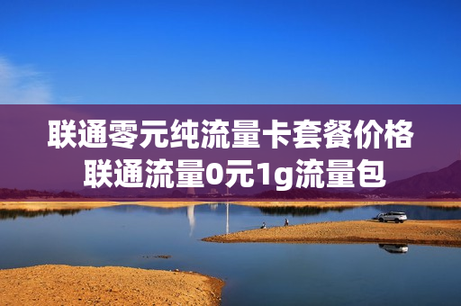 联通零元纯流量卡套餐价格 联通流量0元1g流量包