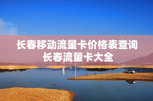 长春移动流量卡价格表查询 长春流量卡大全