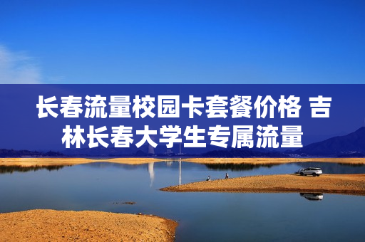 长春流量校园卡套餐价格 吉林长春大学生专属流量
