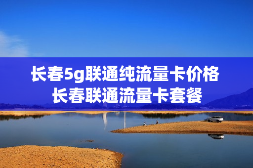 长春5g联通纯流量卡价格 长春联通流量卡套餐