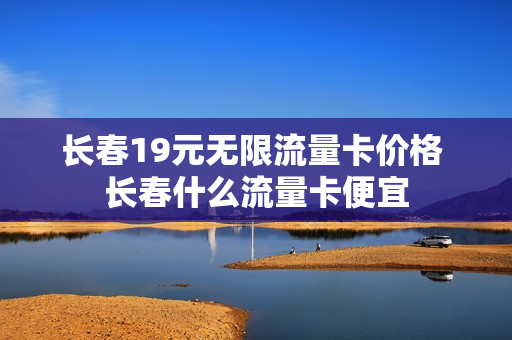 长春19元无限流量卡价格 长春什么流量卡便宜