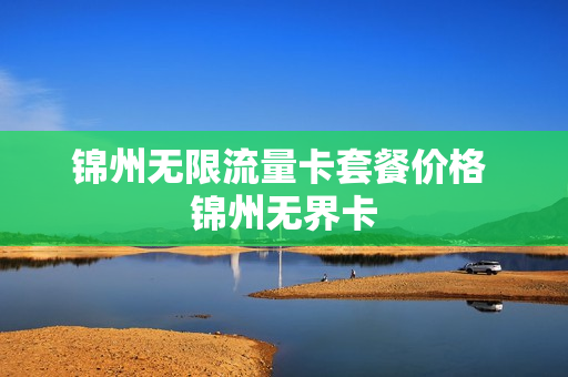 锦州无限流量卡套餐价格 锦州无界卡