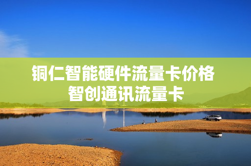 铜仁智能硬件流量卡价格 智创通讯流量卡