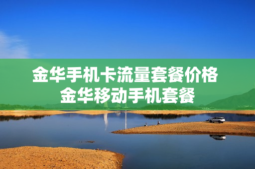 金华手机卡流量套餐价格 金华移动手机套餐