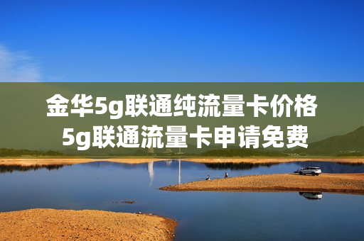 金华5g联通纯流量卡价格 5g联通流量卡申请免费