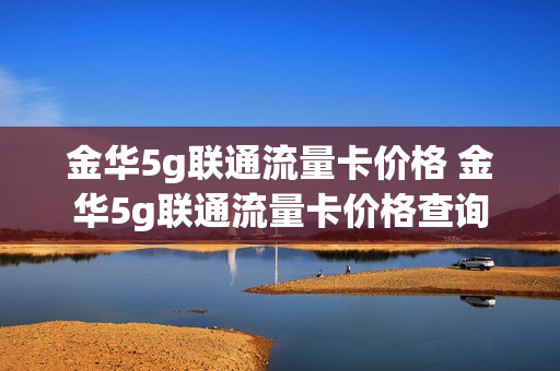 金华5g联通流量卡价格 金华5g联通流量卡价格查询