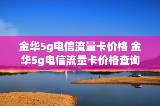 金华5g电信流量卡价格 金华5g电信流量卡价格查询