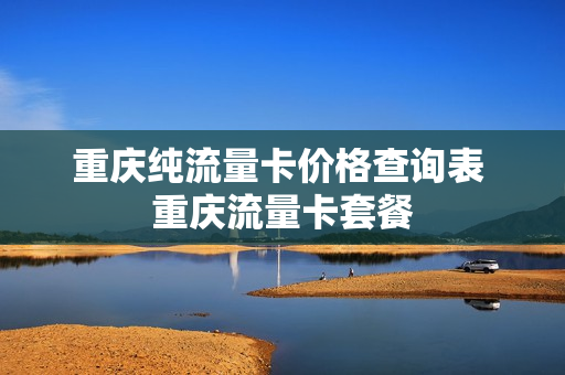 重庆纯流量卡价格查询表 重庆流量卡套餐