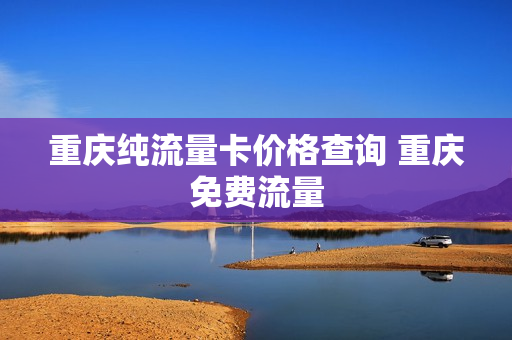 重庆纯流量卡价格查询 重庆免费流量
