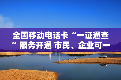 全国移动电话卡“一证通查”服务开通 市民、企业可一键办理查询、注销