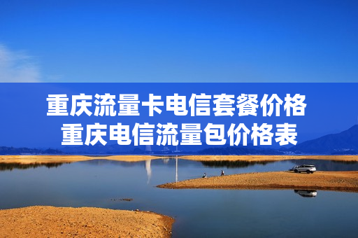 重庆流量卡电信套餐价格 重庆电信流量包价格表