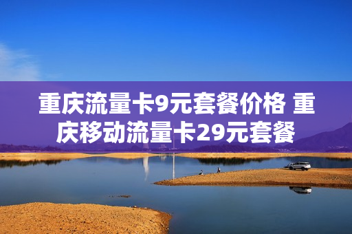 重庆流量卡9元套餐价格 重庆移动流量卡29元套餐