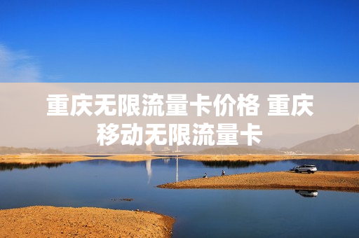 重庆无限流量卡价格 重庆移动无限流量卡