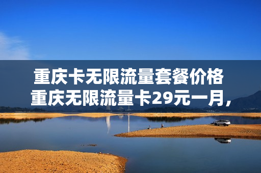 重庆卡无限流量套餐价格 重庆无限流量卡29元一月,送1000分钟通话