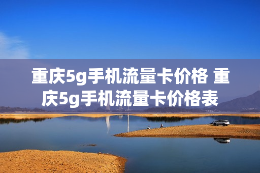 重庆5g手机流量卡价格 重庆5g手机流量卡价格表