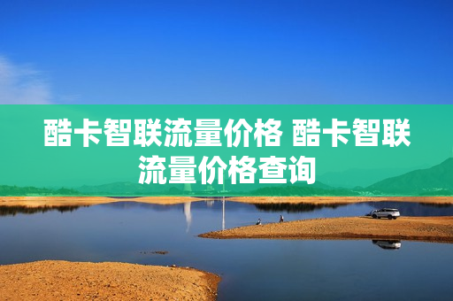酷卡智联流量价格 酷卡智联流量价格查询