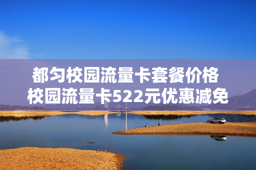都匀校园流量卡套餐价格 校园流量卡522元优惠减免包