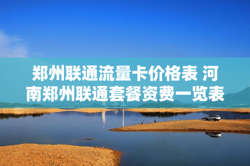 郑州联通流量卡价格表 河南郑州联通套餐资费一览表2023
