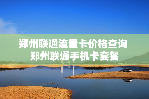 郑州联通流量卡价格查询 郑州联通手机卡套餐
