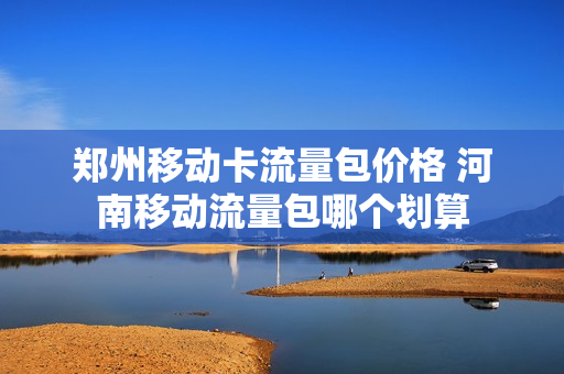 郑州移动卡流量包价格 河南移动流量包哪个划算