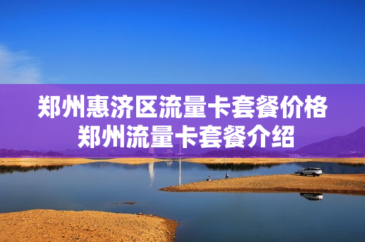郑州惠济区流量卡套餐价格 郑州流量卡套餐介绍