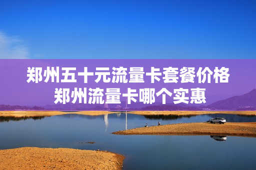 郑州五十元流量卡套餐价格 郑州流量卡哪个实惠