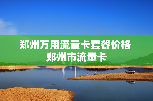 郑州万用流量卡套餐价格 郑州市流量卡