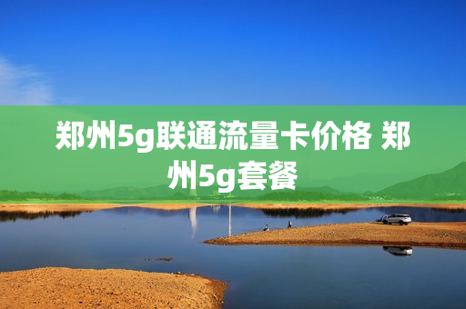郑州5g联通流量卡价格 郑州5g套餐