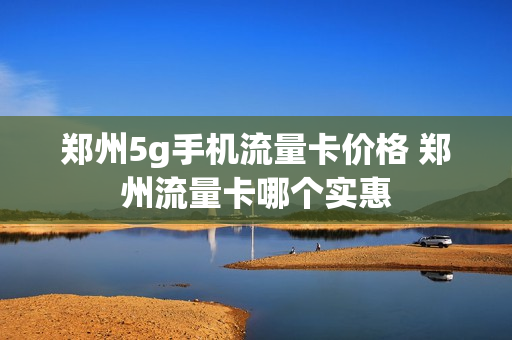 郑州5g手机流量卡价格 郑州流量卡哪个实惠