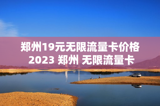 郑州19元无限流量卡价格 2023 郑州 无限流量卡