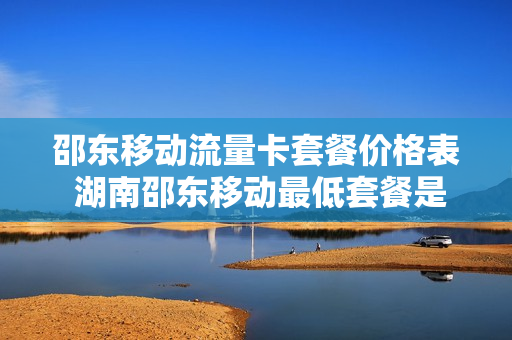 邵东移动流量卡套餐价格表 湖南邵东移动最低套餐是多少