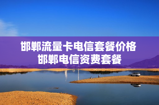 邯郸流量卡电信套餐价格 邯郸电信资费套餐