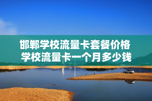 邯郸学校流量卡套餐价格 学校流量卡一个月多少钱