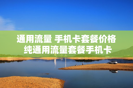 通用流量 手机卡套餐价格 纯通用流量套餐手机卡