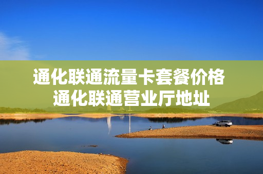通化联通流量卡套餐价格 通化联通营业厅地址
