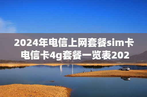 2024年电信上网套餐sim卡 电信卡4g套餐一览表2020