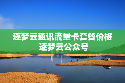逐梦云通讯流量卡套餐价格 逐梦云公众号