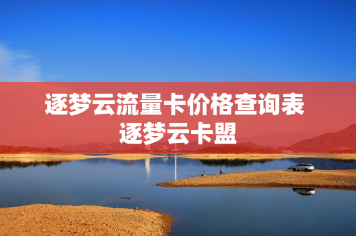 逐梦云流量卡价格查询表 逐梦云卡盟