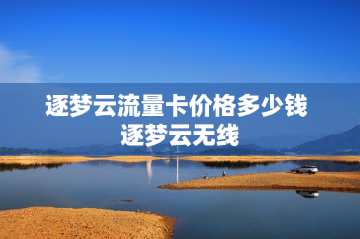 逐梦云流量卡价格多少钱 逐梦云无线