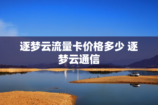逐梦云流量卡价格多少 逐梦云通信