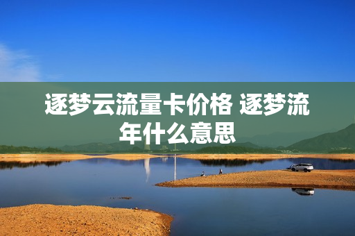 逐梦云流量卡价格 逐梦流年什么意思