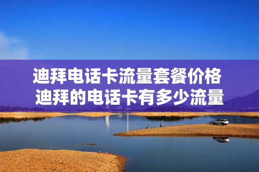 迪拜电话卡流量套餐价格 迪拜的电话卡有多少流量