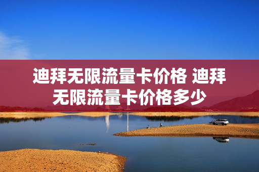迪拜无限流量卡价格 迪拜无限流量卡价格多少