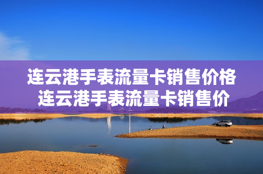 连云港手表流量卡销售价格 连云港手表流量卡销售价格多少