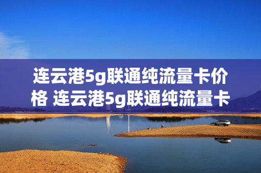 连云港5g联通纯流量卡价格 连云港5g联通纯流量卡价格表